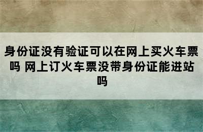 身份证没有验证可以在网上买火车票吗 网上订火车票没带身份证能进站吗
